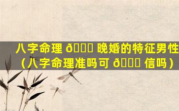 八字命理 🐋 晚婚的特征男性（八字命理准吗可 🐞 信吗）